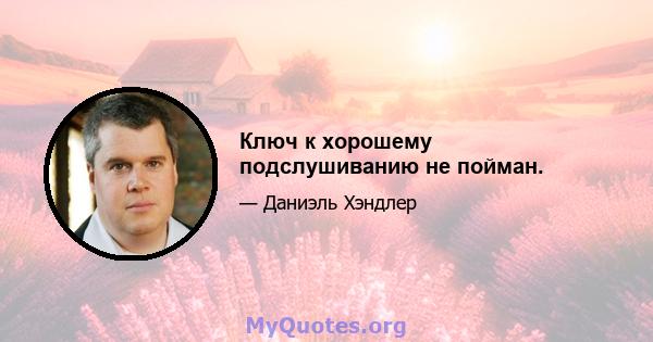 Ключ к хорошему подслушиванию не пойман.