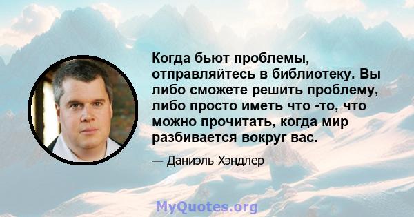 Когда бьют проблемы, отправляйтесь в библиотеку. Вы либо сможете решить проблему, либо просто иметь что -то, что можно прочитать, когда мир разбивается вокруг вас.