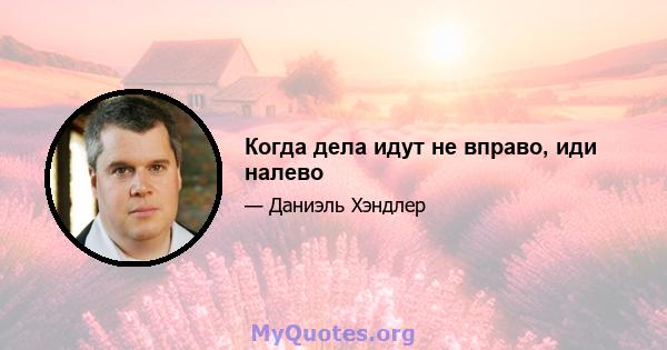 Когда дела идут не вправо, иди налево