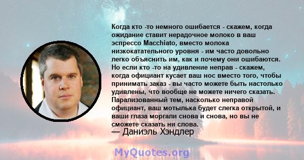 Когда кто -то немного ошибается - скажем, когда ожидание ставит нерадочное молоко в ваш эспрессо Macchiato, вместо молока низкокатательного уровня - им часто довольно легко объяснить им, как и почему они ошибаются. Но