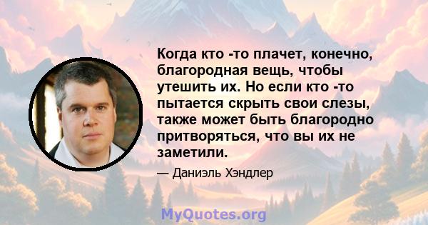 Когда кто -то плачет, конечно, благородная вещь, чтобы утешить их. Но если кто -то пытается скрыть свои слезы, также может быть благородно притворяться, что вы их не заметили.