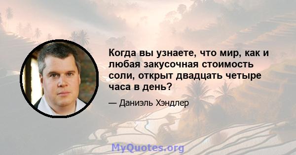 Когда вы узнаете, что мир, как и любая закусочная стоимость соли, открыт двадцать четыре часа в день?