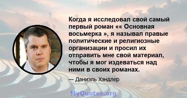 Когда я исследовал свой самый первый роман «« Основная восьмерка », я называл правые политические и религиозные организации и просил их отправить мне свой материал, чтобы я мог издеваться над ними в своих романах.