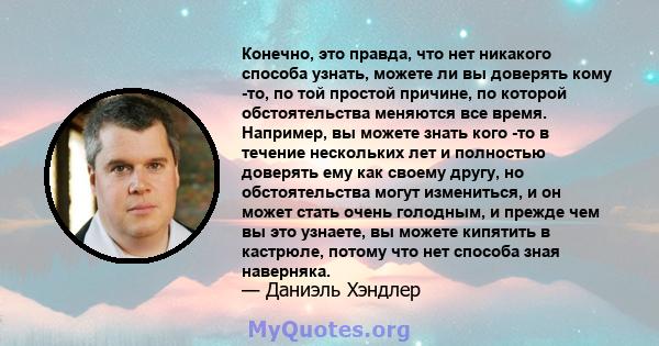 Конечно, это правда, что нет никакого способа узнать, можете ли вы доверять кому -то, по той простой причине, по которой обстоятельства меняются все время. Например, вы можете знать кого -то в течение нескольких лет и