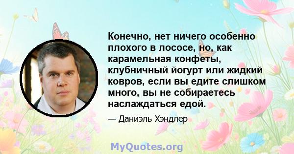 Конечно, нет ничего особенно плохого в лососе, но, как карамельная конфеты, клубничный йогурт или жидкий ковров, если вы едите слишком много, вы не собираетесь наслаждаться едой.