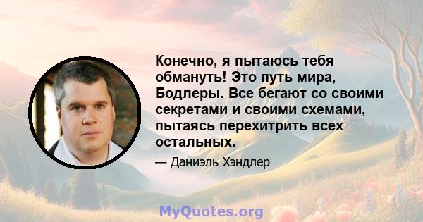 Конечно, я пытаюсь тебя обмануть! Это путь мира, Бодлеры. Все бегают со своими секретами и своими схемами, пытаясь перехитрить всех остальных.