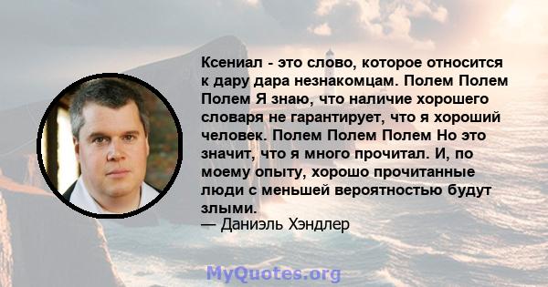 Ксениал - это слово, которое относится к дару дара незнакомцам. Полем Полем Полем Я знаю, что наличие хорошего словаря не гарантирует, что я хороший человек. Полем Полем Полем Но это значит, что я много прочитал. И, по