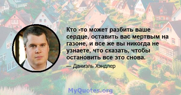 Кто -то может разбить ваше сердце, оставить вас мертвым на газоне, и все же вы никогда не узнаете, что сказать, чтобы остановить все это снова.