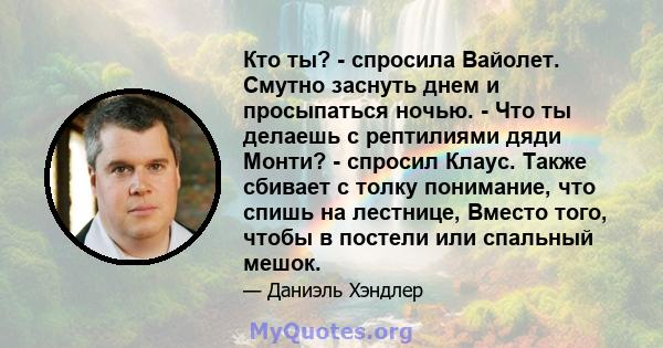 Кто ты? - спросила Вайолет. Смутно заснуть днем ​​и просыпаться ночью. - Что ты делаешь с рептилиями дяди Монти? - спросил Клаус. Также сбивает с толку понимание, что спишь на лестнице, Вместо того, чтобы в постели или