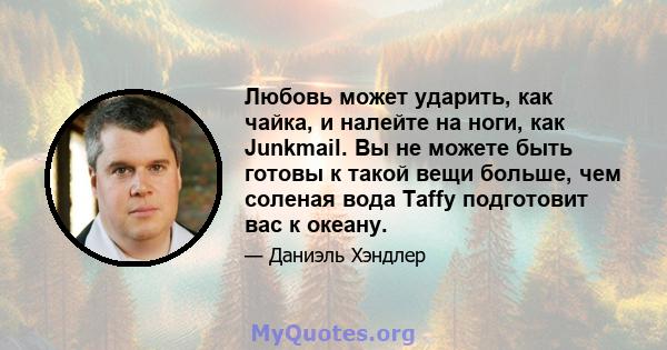 Любовь может ударить, как чайка, и налейте на ноги, как Junkmail. Вы не можете быть готовы к такой вещи больше, чем соленая вода Taffy подготовит вас к океану.