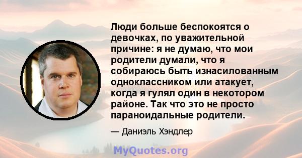 Люди больше беспокоятся о девочках, по уважительной причине: я не думаю, что мои родители думали, что я собираюсь быть изнасилованным одноклассником или атакует, когда я гулял один в некотором районе. Так что это не