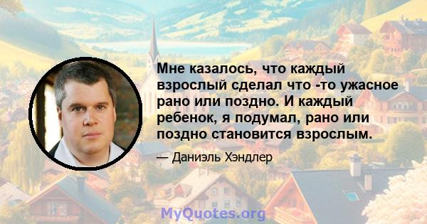 Мне казалось, что каждый взрослый сделал что -то ужасное рано или поздно. И каждый ребенок, я подумал, рано или поздно становится взрослым.