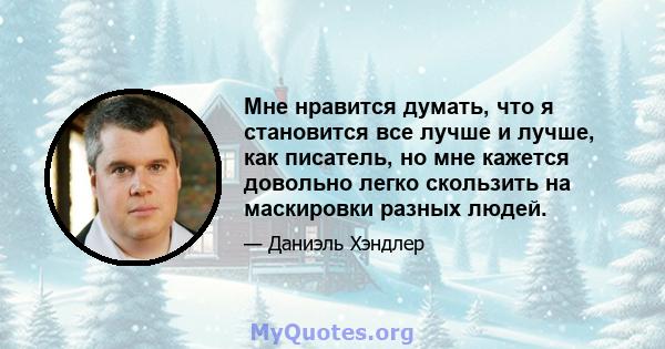 Мне нравится думать, что я становится все лучше и лучше, как писатель, но мне кажется довольно легко скользить на маскировки разных людей.