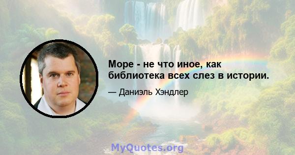 Море - не что иное, как библиотека всех слез в истории.