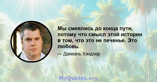 Мы смеялись до конца пути, потому что смысл этой истории в том, что это не печенье. Это любовь.