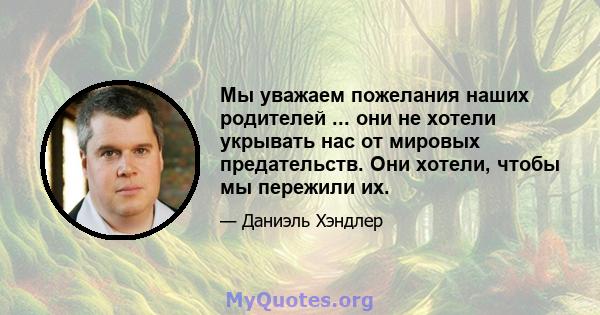 Мы уважаем пожелания наших родителей ... они не хотели укрывать нас от мировых предательств. Они хотели, чтобы мы пережили их.