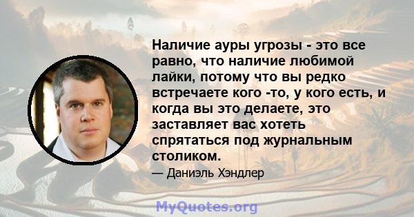 Наличие ауры угрозы - это все равно, что наличие любимой лайки, потому что вы редко встречаете кого -то, у кого есть, и когда вы это делаете, это заставляет вас хотеть спрятаться под журнальным столиком.