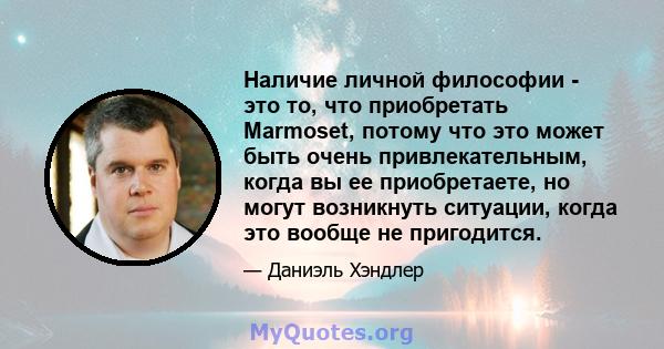 Наличие личной философии - это то, что приобретать Marmoset, потому что это может быть очень привлекательным, когда вы ее приобретаете, но могут возникнуть ситуации, когда это вообще не пригодится.