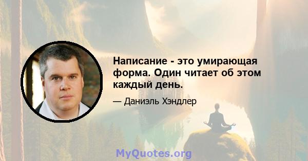 Написание - это умирающая форма. Один читает об этом каждый день.