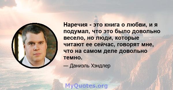 Наречия - это книга о любви, и я подумал, что это было довольно весело, но люди, которые читают ее сейчас, говорят мне, что на самом деле довольно темно.