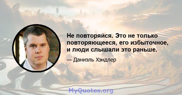 Не повторяйся. Это не только повторяющееся, его избыточное, и люди слышали это раньше.