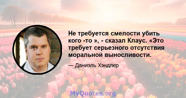 Не требуется смелости убить кого -то », - сказал Клаус. «Это требует серьезного отсутствия моральной выносливости.