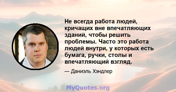 Не всегда работа людей, кричащих вне впечатляющих зданий, чтобы решить проблемы. Часто это работа людей внутри, у которых есть бумага, ручки, столы и впечатляющий взгляд.