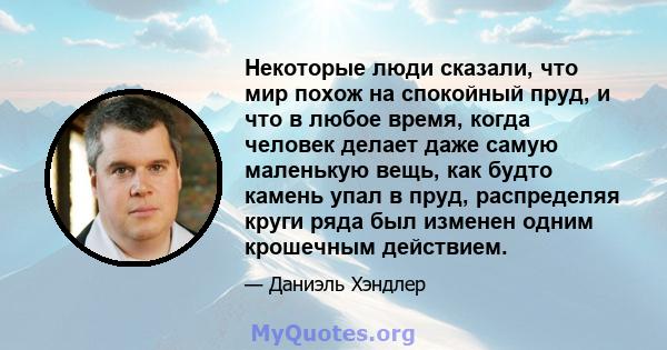 Некоторые люди сказали, что мир похож на спокойный пруд, и что в любое время, когда человек делает даже самую маленькую вещь, как будто камень упал в пруд, распределяя круги ряда был изменен одним крошечным действием.