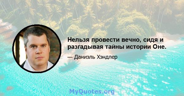 Нельзя провести вечно, сидя и разгадывая тайны истории Оне.