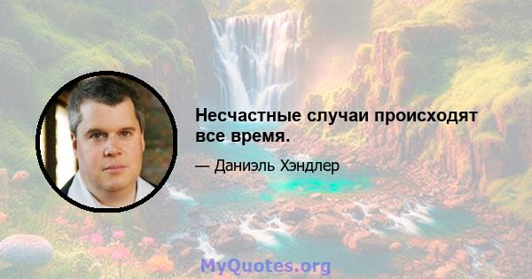 Несчастные случаи происходят все время.