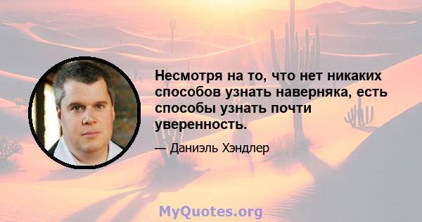 Несмотря на то, что нет никаких способов узнать наверняка, есть способы узнать почти уверенность.