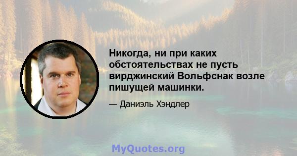 Никогда, ни при каких обстоятельствах не пусть вирджинский Вольфснак возле пишущей машинки.