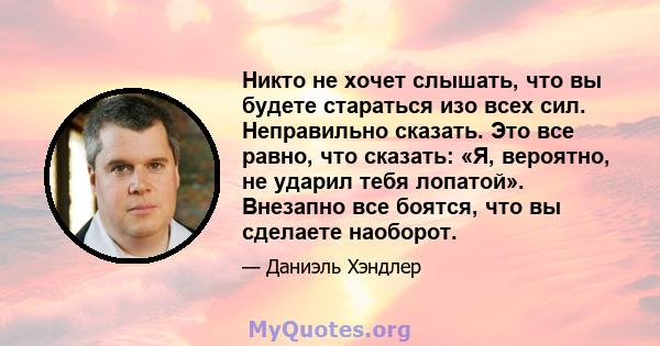 Никто не хочет слышать, что вы будете стараться изо всех сил. Неправильно сказать. Это все равно, что сказать: «Я, вероятно, не ударил тебя лопатой». Внезапно все боятся, что вы сделаете наоборот.