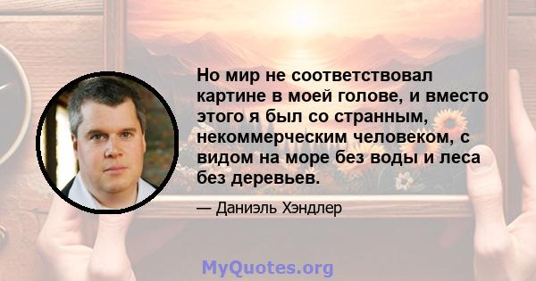 Но мир не соответствовал картине в моей голове, и вместо этого я был со странным, некоммерческим человеком, с видом на море без воды и леса без деревьев.