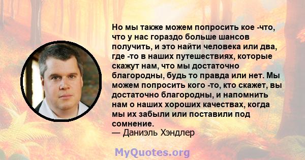 Но мы также можем попросить кое -что, что у нас гораздо больше шансов получить, и это найти человека или два, где -то в наших путешествиях, которые скажут нам, что мы достаточно благородны, будь то правда или нет. Мы