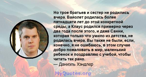 Но трое братьев и сестер не родились вчера. Вайолет родилась более пятнадцати лет до этой конкретной среды, а Клаус родился примерно через два года после этого, и даже Санни, которая только что умило из детства, не