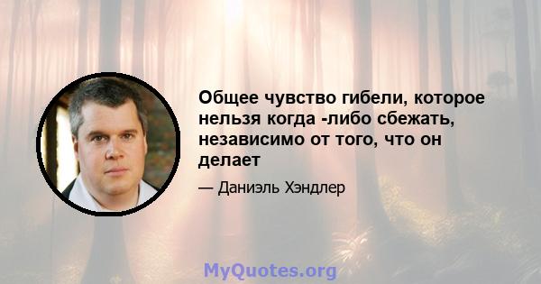 Общее чувство гибели, которое нельзя когда -либо сбежать, независимо от того, что он делает