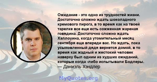 Ожидание - это одно из трудностей жизни. Достаточно сложно ждать шоколадного кремового пирога, в то время как на твоей тарелке все еще есть сожженная жареная говядина. Достаточно сложно ждать Хэллоуина, когда