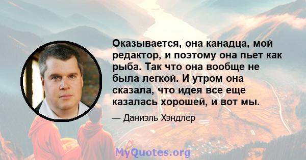 Оказывается, она канадца, мой редактор, и поэтому она пьет как рыба. Так что она вообще не была легкой. И утром она сказала, что идея все еще казалась хорошей, и вот мы.