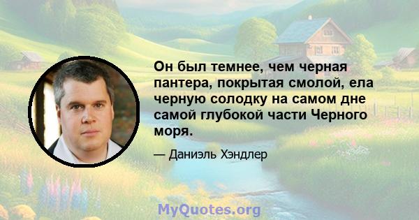 Он был темнее, чем черная пантера, покрытая смолой, ела черную солодку на самом дне самой глубокой части Черного моря.