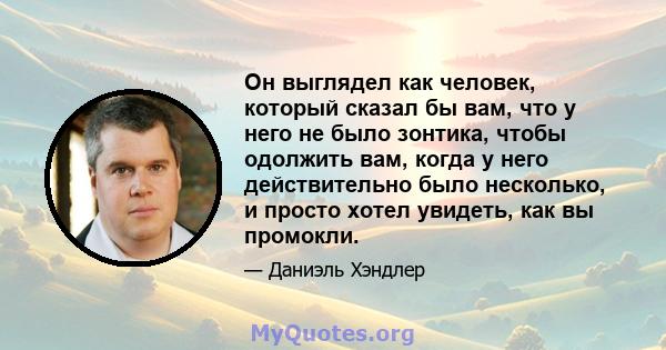 Он выглядел как человек, который сказал бы вам, что у него не было зонтика, чтобы одолжить вам, когда у него действительно было несколько, и просто хотел увидеть, как вы промокли.