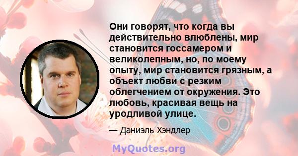 Они говорят, что когда вы действительно влюблены, мир становится госсамером и великолепным, но, по моему опыту, мир становится грязным, а объект любви с резким облегчением от окружения. Это любовь, красивая вещь на