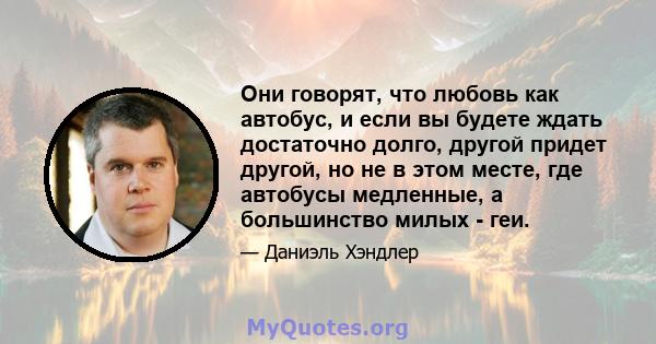 Они говорят, что любовь как автобус, и если вы будете ждать достаточно долго, другой придет другой, но не в этом месте, где автобусы медленные, а большинство милых - геи.