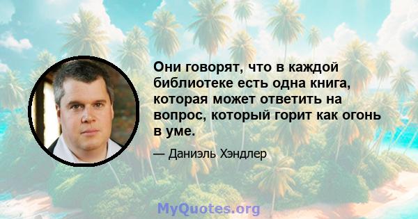 Они говорят, что в каждой библиотеке есть одна книга, которая может ответить на вопрос, который горит как огонь в уме.