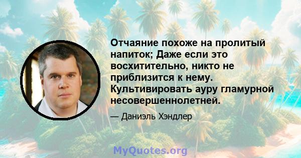 Отчаяние похоже на пролитый напиток; Даже если это восхитительно, никто не приблизится к нему. Культивировать ауру гламурной несовершеннолетней.