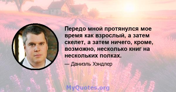 Передо мной протянулся мое время как взрослый, а затем скелет, а затем ничего, кроме, возможно, несколько книг на нескольких полках.