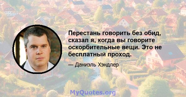 Перестань говорить без обид, сказал я, когда вы говорите оскорбительные вещи. Это не бесплатный проход.