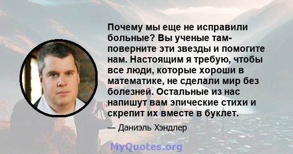 Почему мы еще не исправили больные? Вы ученые там- поверните эти звезды и помогите нам. Настоящим я требую, чтобы все люди, которые хороши в математике, не сделали мир без болезней. Остальные из нас напишут вам