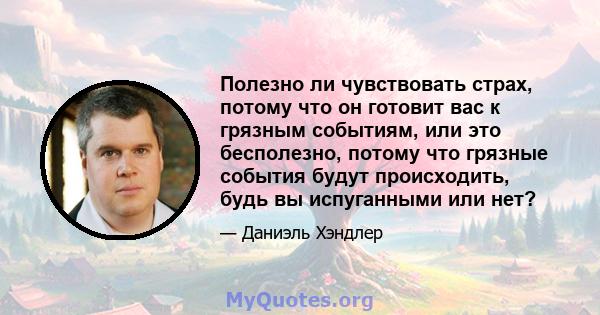 Полезно ли чувствовать страх, потому что он готовит вас к грязным событиям, или это бесполезно, потому что грязные события будут происходить, будь вы испуганными или нет?