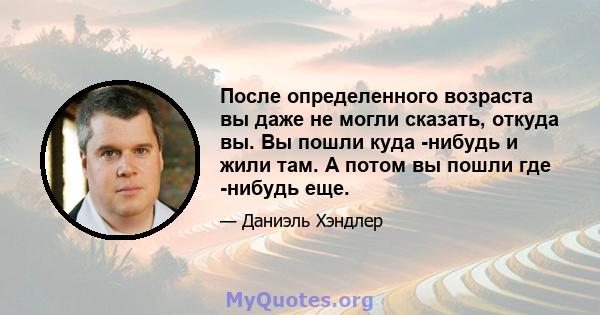 После определенного возраста вы даже не могли сказать, откуда вы. Вы пошли куда -нибудь и жили там. А потом вы пошли где -нибудь еще.